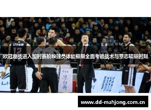 欧冠鏖战进入加时赛阶段球员体能极限全面考验战术与意志较量时刻 欧冠鏖战进入加时赛阶段球员体能极限全面考验战术与意志较量时刻