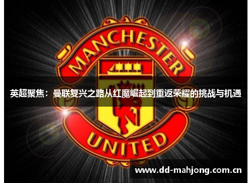 英超聚焦:曼联复兴之路从红魔崛起到重返荣耀的挑战与机遇 英超聚焦:曼联复兴之路从红魔崛起到重返荣耀的挑战与机遇