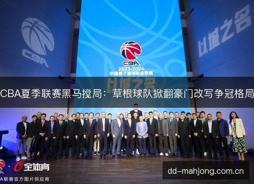 CBA夏季联赛黑马搅局：草根球队掀翻豪门改写争冠格局