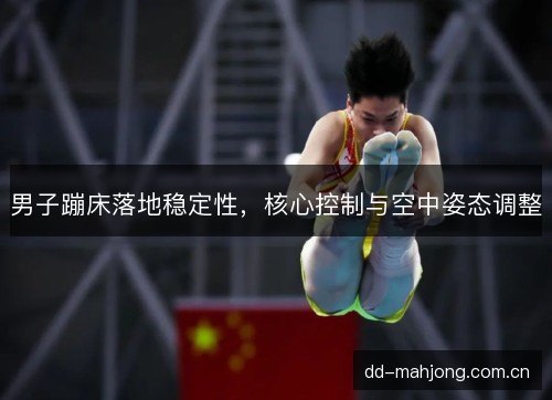 男子蹦床落地稳定性，核心控制与空中姿态调整