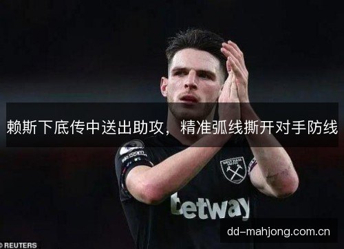 赖斯下底传中送出助攻，精准弧线撕开对手防线
