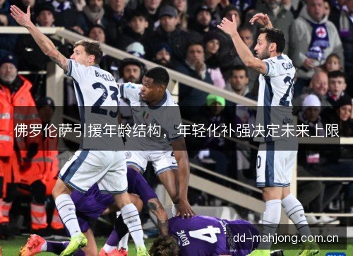 佛罗伦萨引援年龄结构，年轻化补强决定未来上限